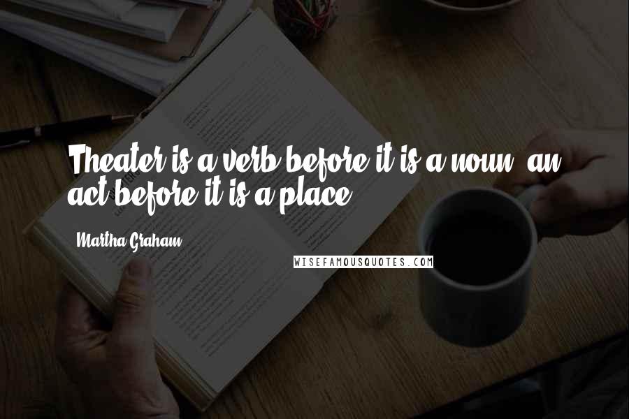 Martha Graham Quotes: Theater is a verb before it is a noun, an act before it is a place.