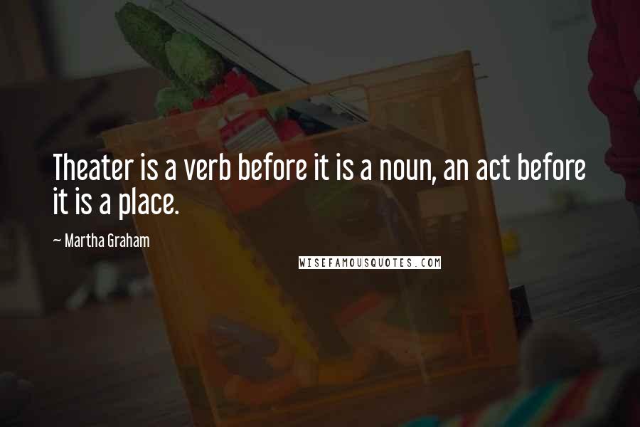 Martha Graham Quotes: Theater is a verb before it is a noun, an act before it is a place.