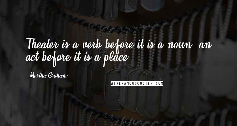 Martha Graham Quotes: Theater is a verb before it is a noun, an act before it is a place.