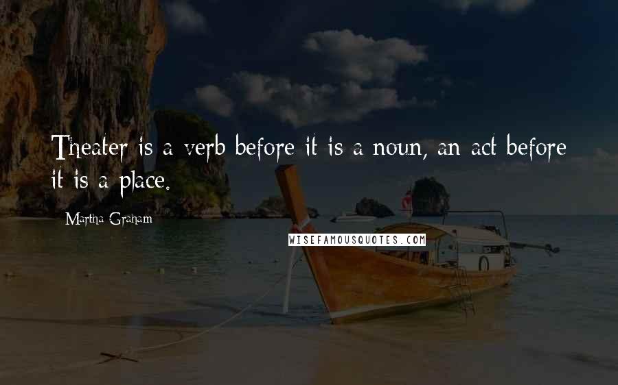 Martha Graham Quotes: Theater is a verb before it is a noun, an act before it is a place.