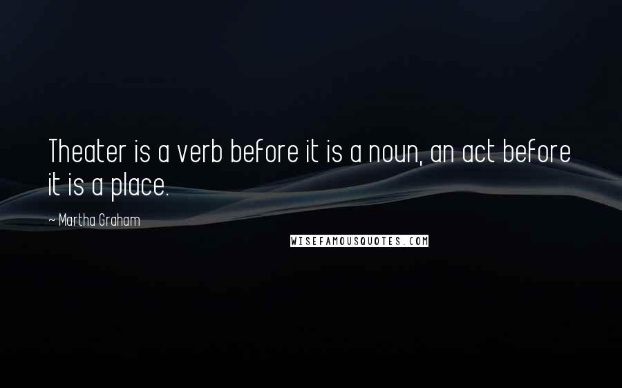 Martha Graham Quotes: Theater is a verb before it is a noun, an act before it is a place.