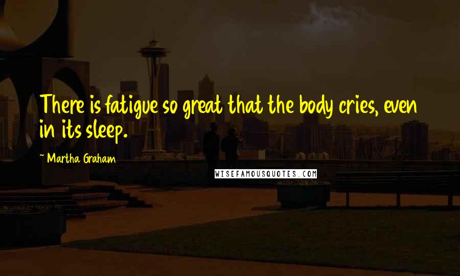 Martha Graham Quotes: There is fatigue so great that the body cries, even in its sleep.