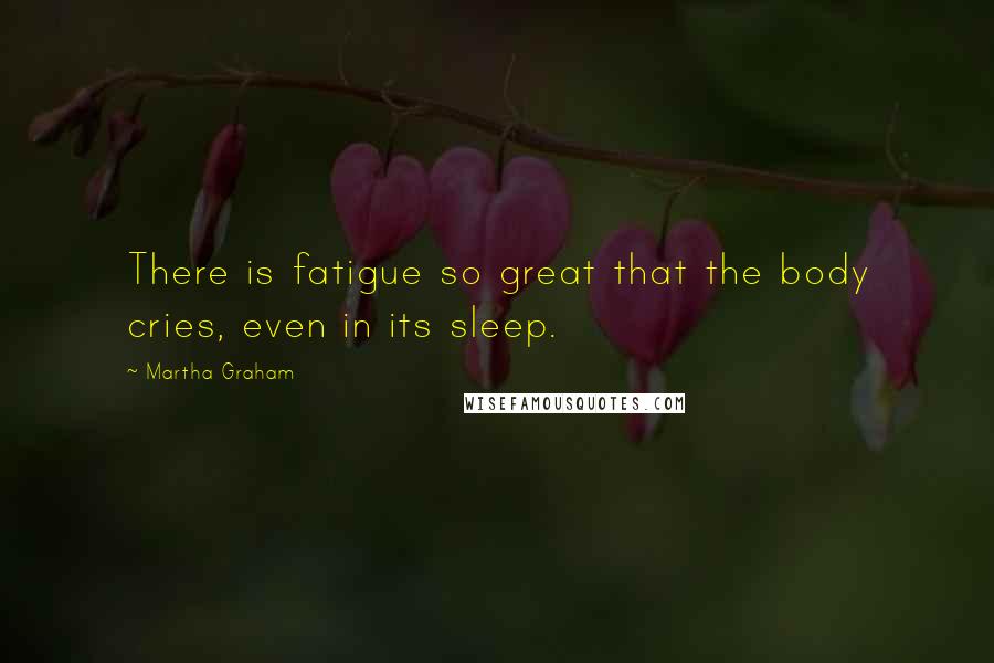 Martha Graham Quotes: There is fatigue so great that the body cries, even in its sleep.