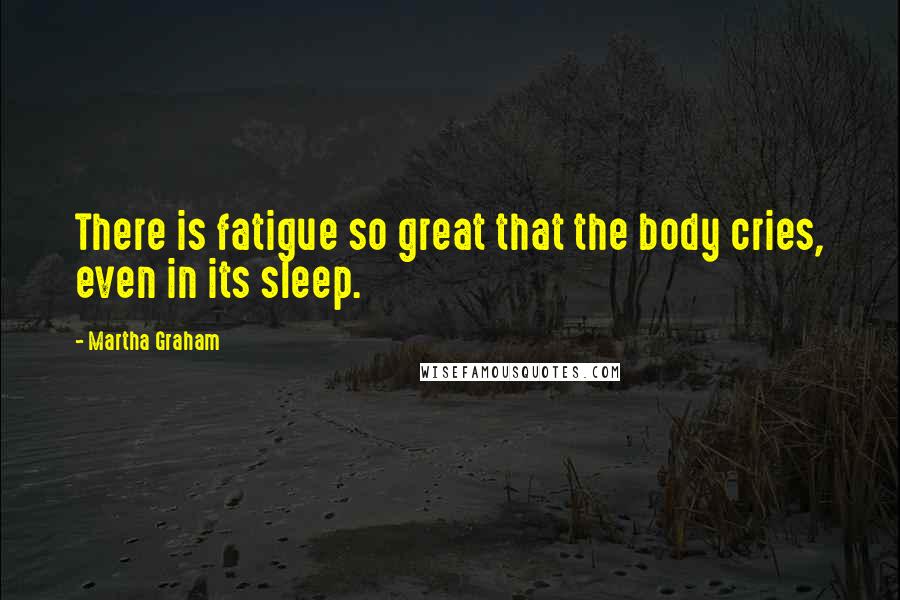 Martha Graham Quotes: There is fatigue so great that the body cries, even in its sleep.