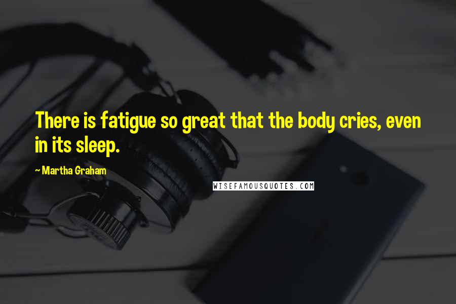 Martha Graham Quotes: There is fatigue so great that the body cries, even in its sleep.