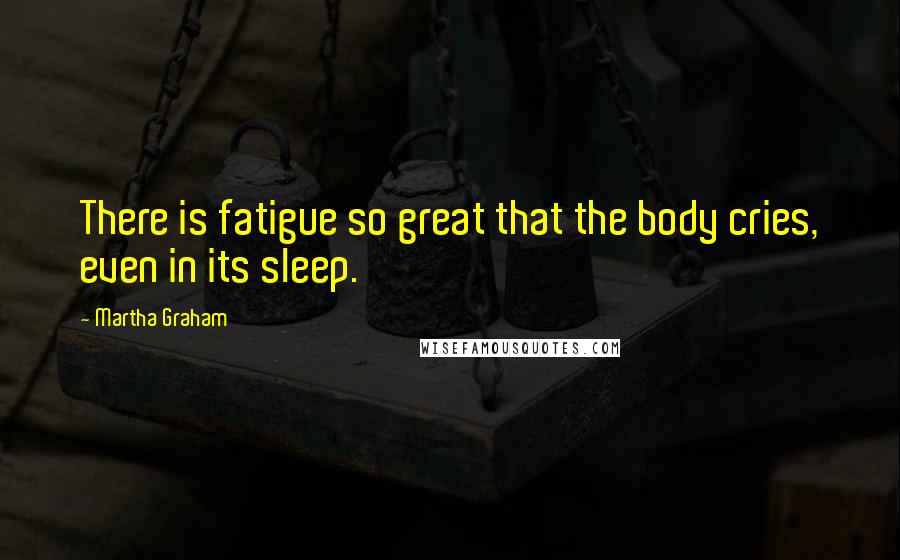 Martha Graham Quotes: There is fatigue so great that the body cries, even in its sleep.