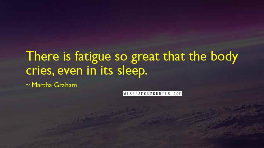 Martha Graham Quotes: There is fatigue so great that the body cries, even in its sleep.