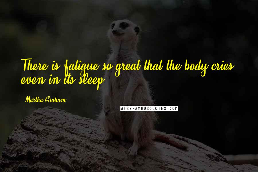 Martha Graham Quotes: There is fatigue so great that the body cries, even in its sleep.