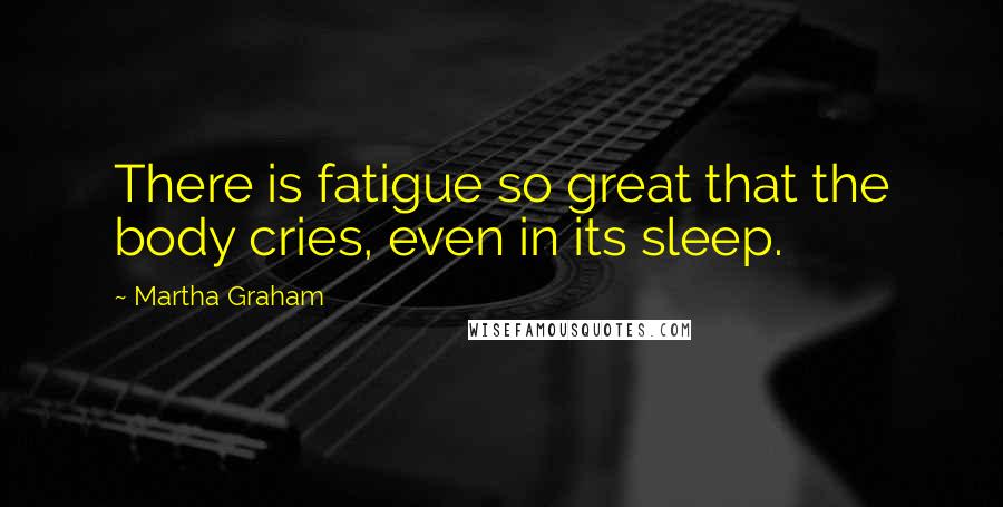 Martha Graham Quotes: There is fatigue so great that the body cries, even in its sleep.