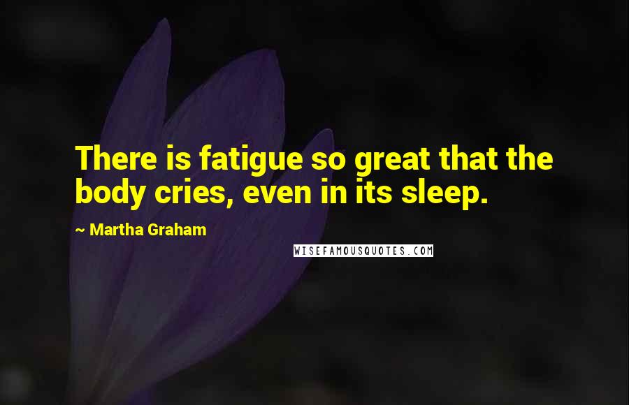 Martha Graham Quotes: There is fatigue so great that the body cries, even in its sleep.