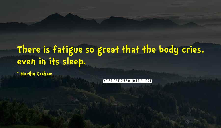 Martha Graham Quotes: There is fatigue so great that the body cries, even in its sleep.