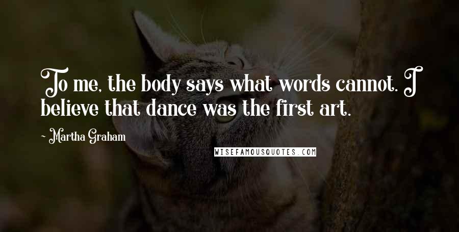 Martha Graham Quotes: To me, the body says what words cannot. I believe that dance was the first art.