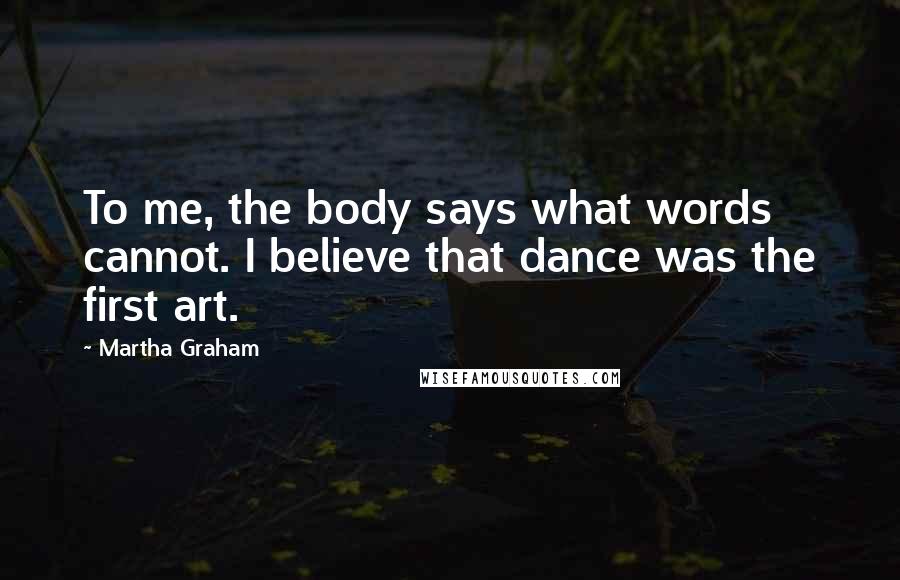 Martha Graham Quotes: To me, the body says what words cannot. I believe that dance was the first art.