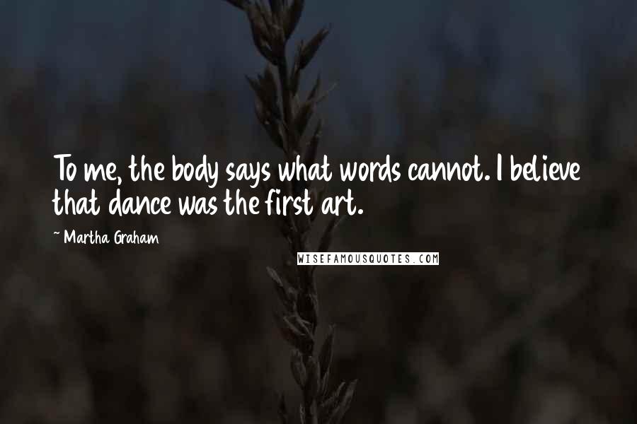 Martha Graham Quotes: To me, the body says what words cannot. I believe that dance was the first art.