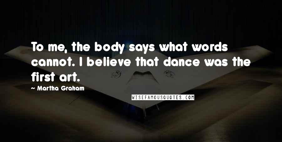 Martha Graham Quotes: To me, the body says what words cannot. I believe that dance was the first art.