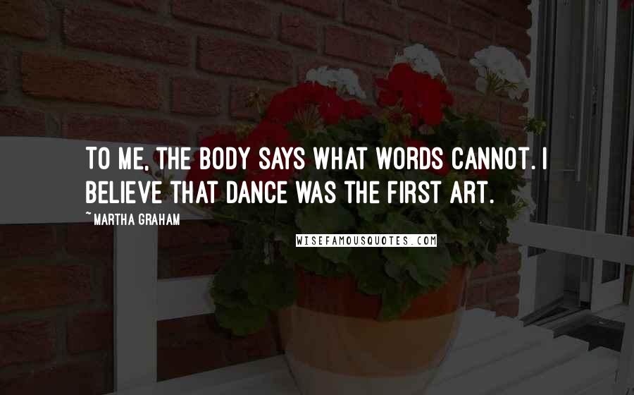 Martha Graham Quotes: To me, the body says what words cannot. I believe that dance was the first art.