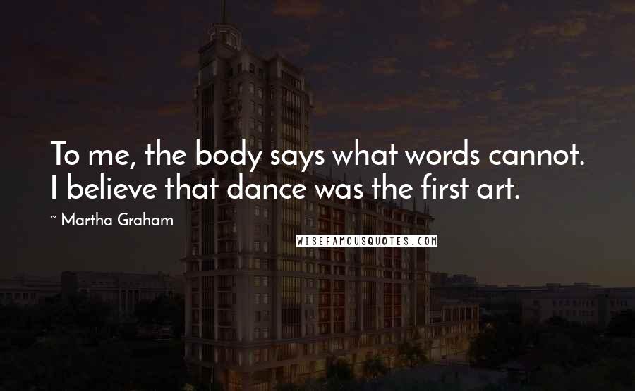 Martha Graham Quotes: To me, the body says what words cannot. I believe that dance was the first art.