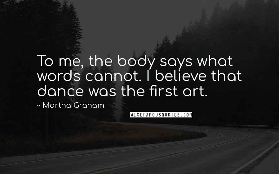 Martha Graham Quotes: To me, the body says what words cannot. I believe that dance was the first art.