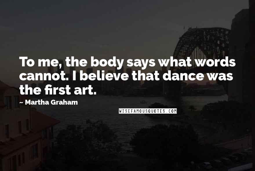 Martha Graham Quotes: To me, the body says what words cannot. I believe that dance was the first art.