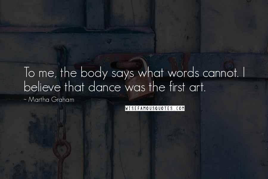 Martha Graham Quotes: To me, the body says what words cannot. I believe that dance was the first art.