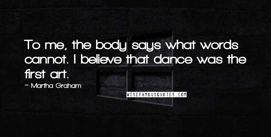 Martha Graham Quotes: To me, the body says what words cannot. I believe that dance was the first art.