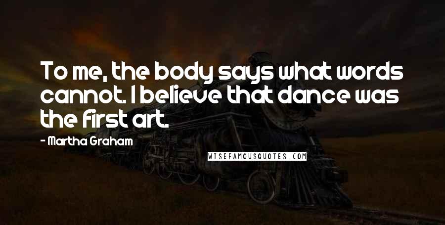 Martha Graham Quotes: To me, the body says what words cannot. I believe that dance was the first art.