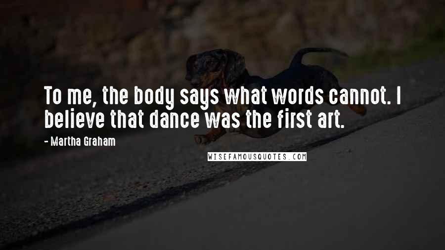 Martha Graham Quotes: To me, the body says what words cannot. I believe that dance was the first art.