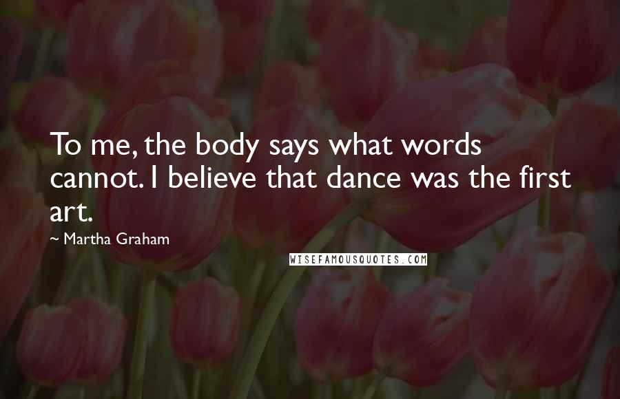 Martha Graham Quotes: To me, the body says what words cannot. I believe that dance was the first art.