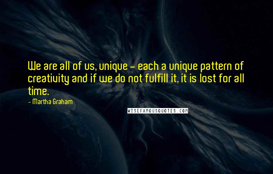 Martha Graham Quotes: We are all of us, unique - each a unique pattern of creativity and if we do not fulfill it, it is lost for all time.