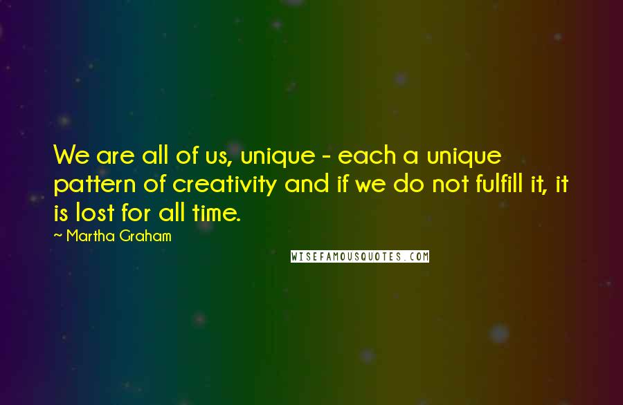 Martha Graham Quotes: We are all of us, unique - each a unique pattern of creativity and if we do not fulfill it, it is lost for all time.