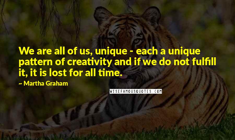 Martha Graham Quotes: We are all of us, unique - each a unique pattern of creativity and if we do not fulfill it, it is lost for all time.