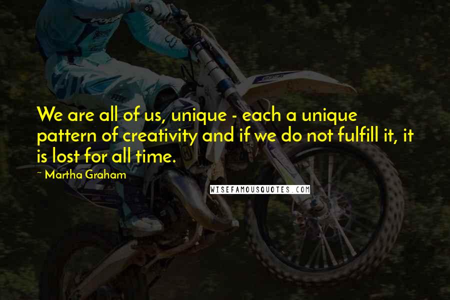 Martha Graham Quotes: We are all of us, unique - each a unique pattern of creativity and if we do not fulfill it, it is lost for all time.