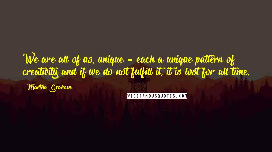 Martha Graham Quotes: We are all of us, unique - each a unique pattern of creativity and if we do not fulfill it, it is lost for all time.