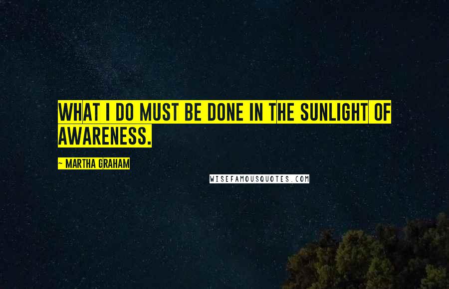 Martha Graham Quotes: What I do must be done in the sunlight of awareness.