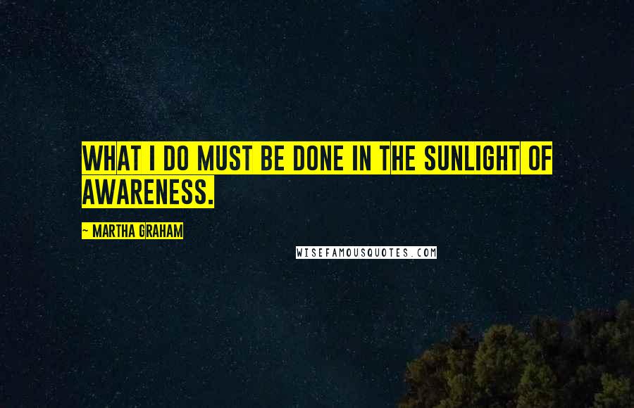 Martha Graham Quotes: What I do must be done in the sunlight of awareness.