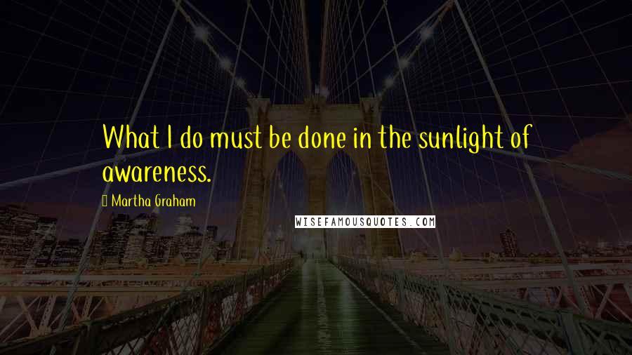 Martha Graham Quotes: What I do must be done in the sunlight of awareness.