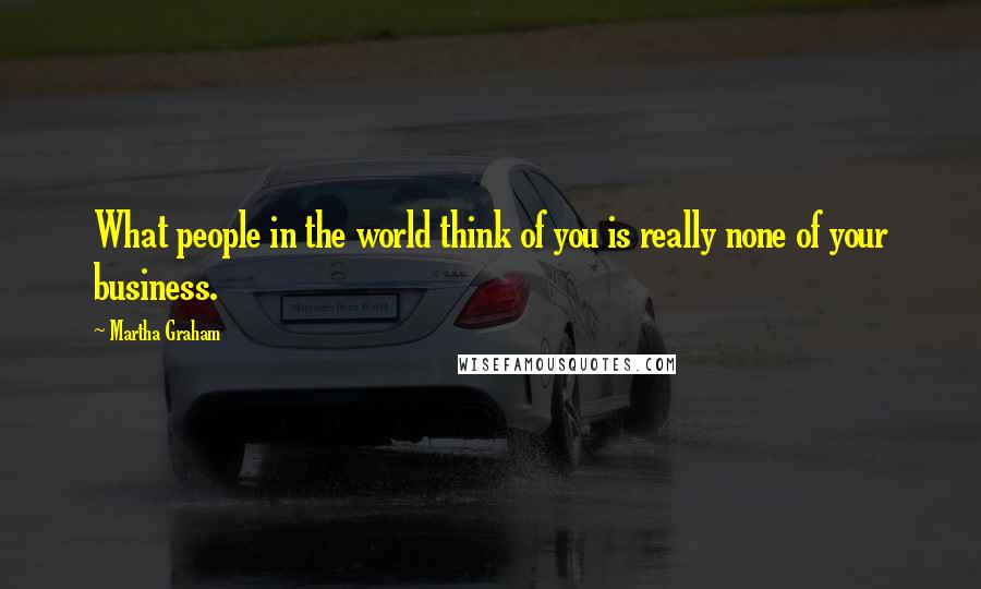 Martha Graham Quotes: What people in the world think of you is really none of your business.
