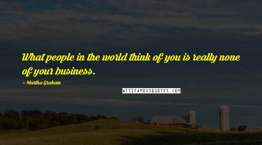 Martha Graham Quotes: What people in the world think of you is really none of your business.