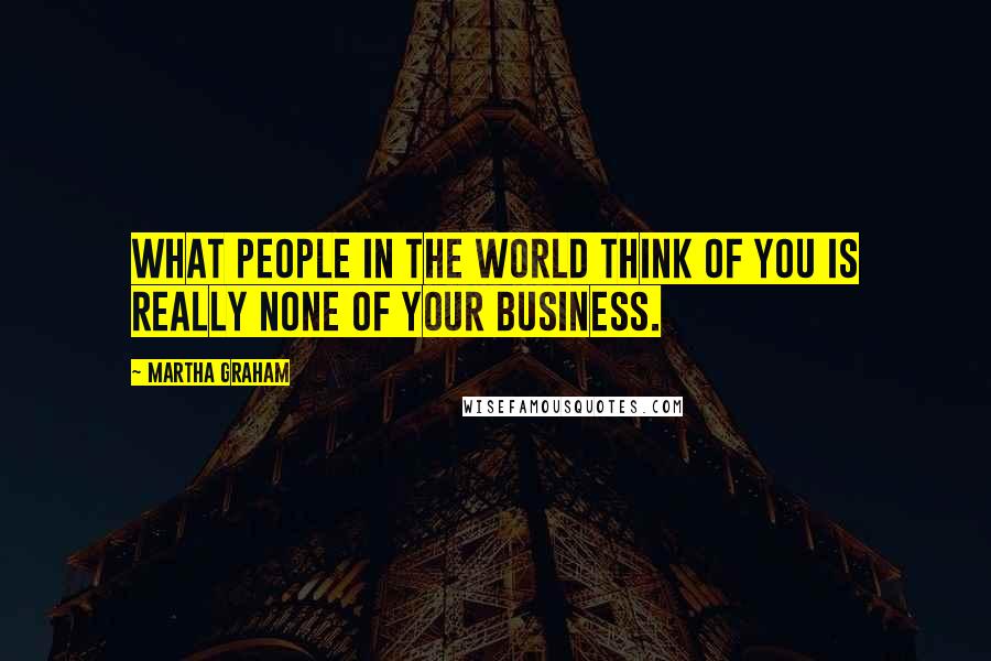 Martha Graham Quotes: What people in the world think of you is really none of your business.