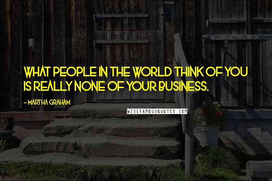 Martha Graham Quotes: What people in the world think of you is really none of your business.