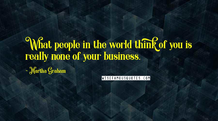 Martha Graham Quotes: What people in the world think of you is really none of your business.