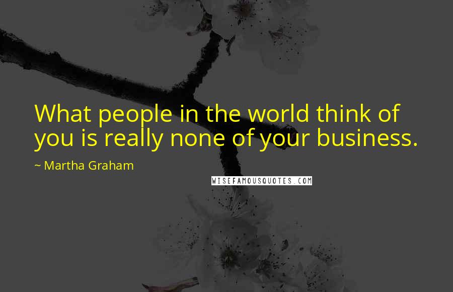 Martha Graham Quotes: What people in the world think of you is really none of your business.