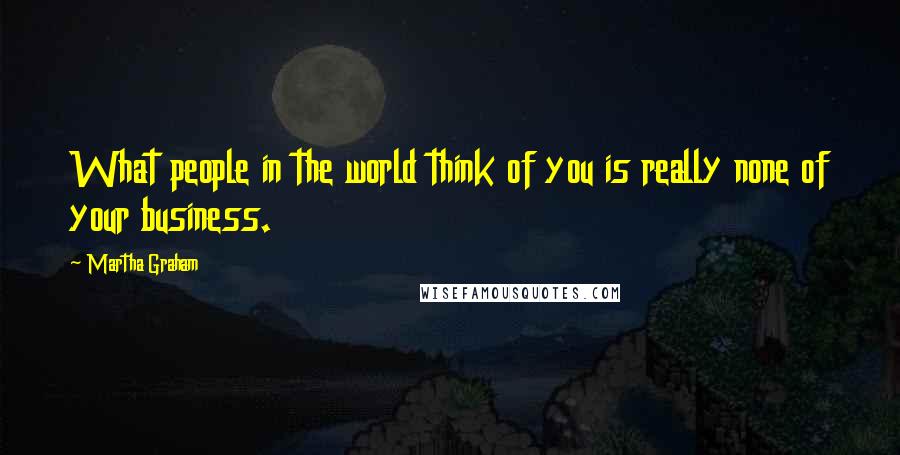 Martha Graham Quotes: What people in the world think of you is really none of your business.