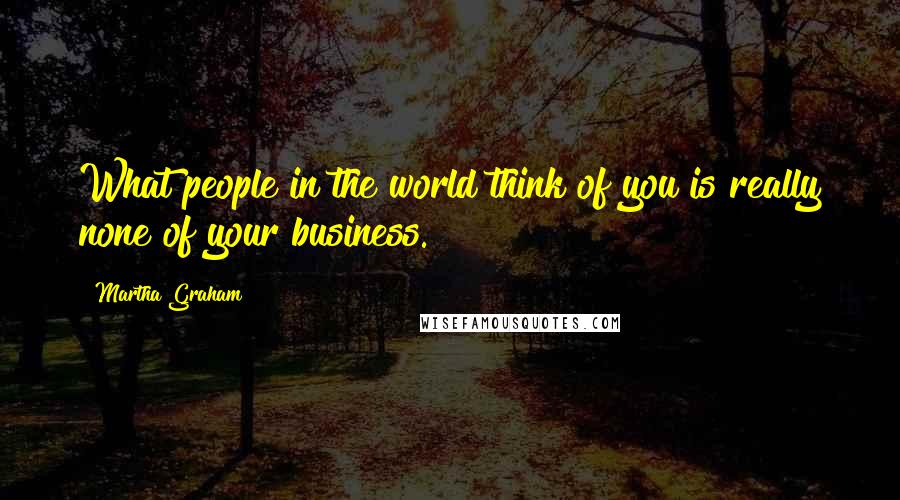 Martha Graham Quotes: What people in the world think of you is really none of your business.