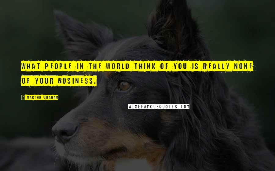 Martha Graham Quotes: What people in the world think of you is really none of your business.