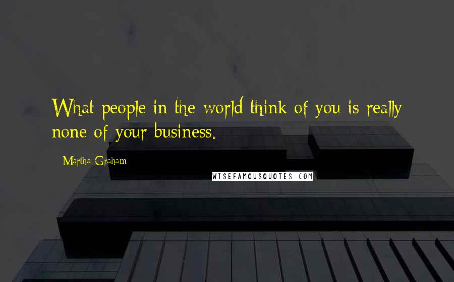 Martha Graham Quotes: What people in the world think of you is really none of your business.
