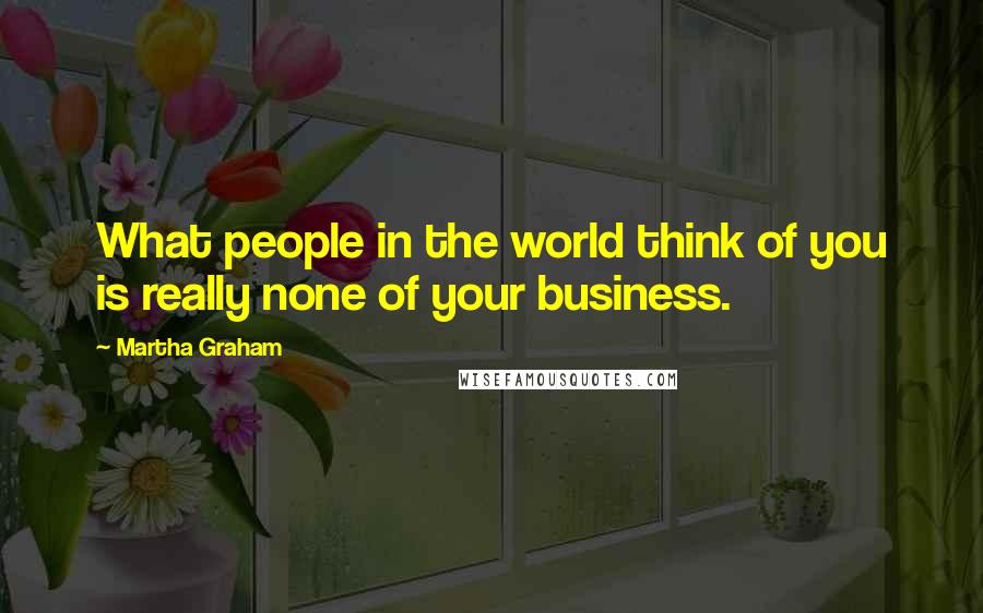 Martha Graham Quotes: What people in the world think of you is really none of your business.