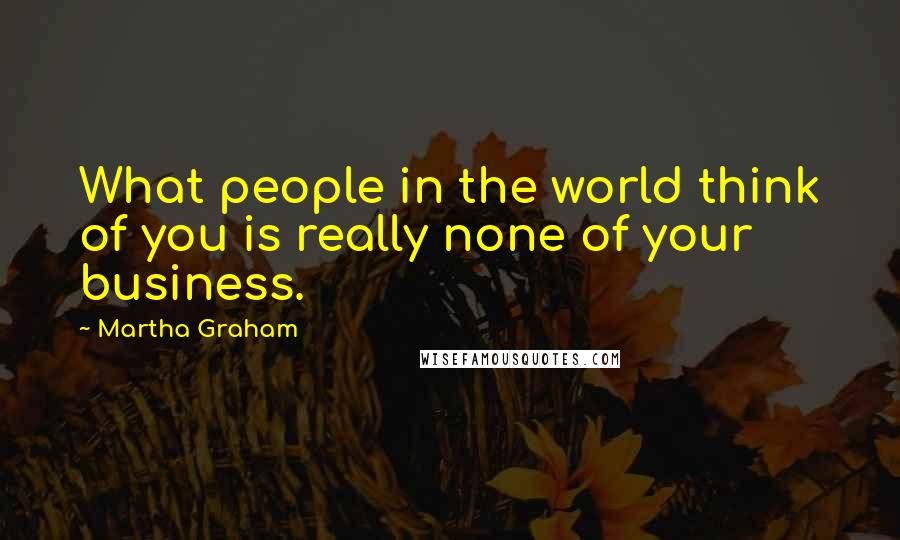Martha Graham Quotes: What people in the world think of you is really none of your business.