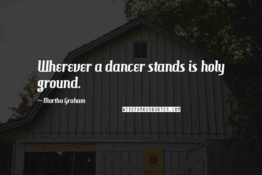 Martha Graham Quotes: Wherever a dancer stands is holy ground.