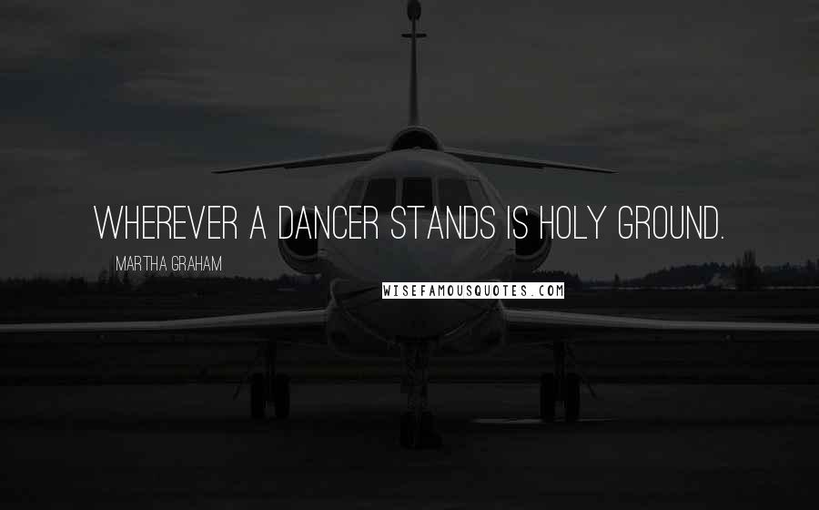 Martha Graham Quotes: Wherever a dancer stands is holy ground.